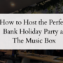 How to Host the Perfect Bank Holiday Party at The Music Box